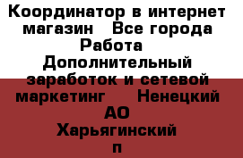 Координатор в интернет-магазин - Все города Работа » Дополнительный заработок и сетевой маркетинг   . Ненецкий АО,Харьягинский п.